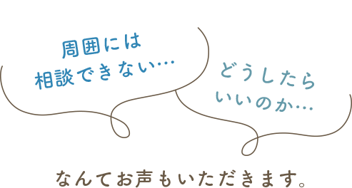 周囲には相談できない、どうしたらいいのか、なんてお声もいただきます