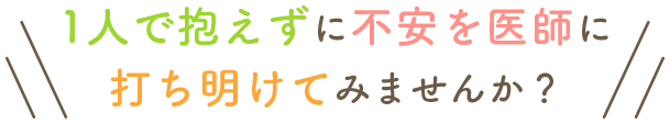 1人で抱えずに不安を医師に打ち明けてみませんか？
