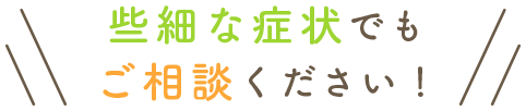 些細な症状でもご相談ください