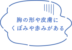 胸の形や皮膚にくぼみや赤みがある