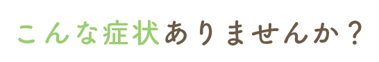 こんな症状ありませんか？